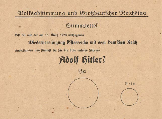 Volksabstimmung und Großdeutscher Reichstag
Stimmzettel
Bist du mit der am 13. März vollzogenen Wiedervereinigung Österreichs mit dem Deutschen Reich einverstanden und stimmst du für die Liste unseres Führers Adolf Hitler? Stimmzettel als Einverständniserklärung zum »Anschluss« Österreichs